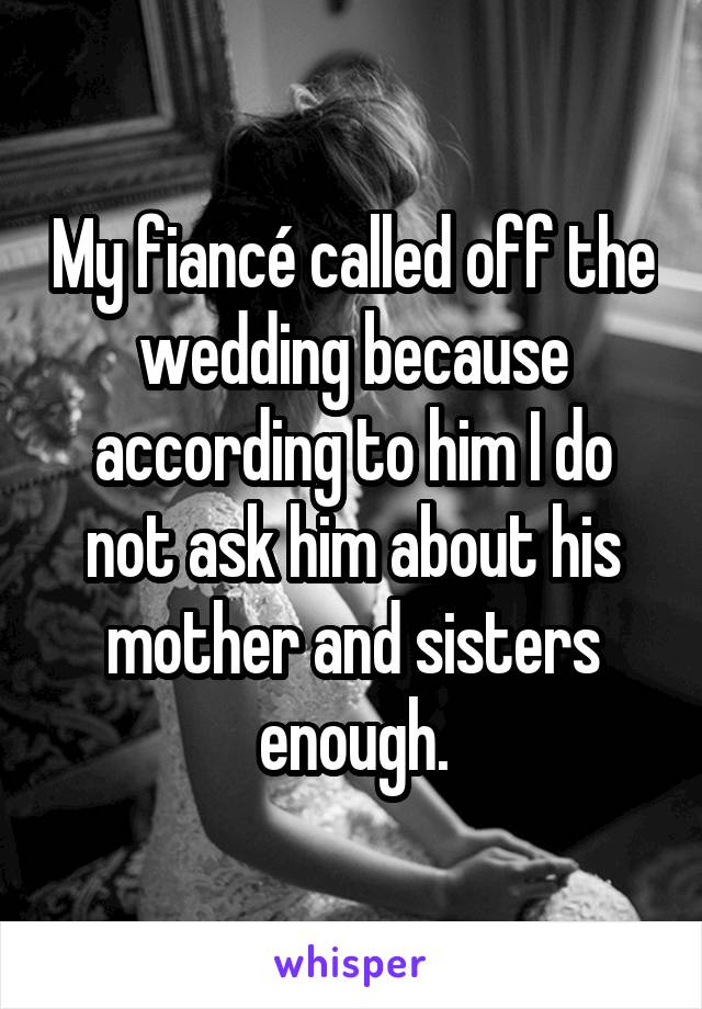 My fiancé called off the wedding because according to him I do not ask him about his mother and sisters enough.