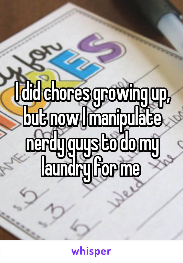I did chores growing up, but now I manipulate nerdy guys to do my laundry for me 