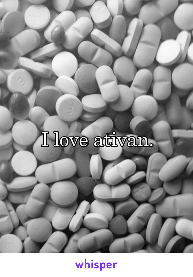 I love ativan.