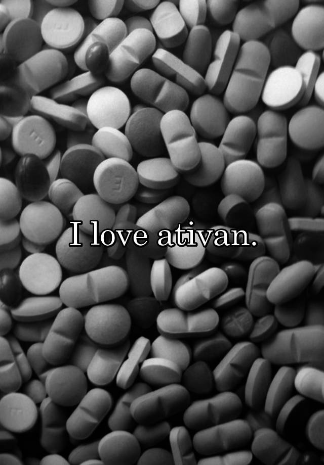 I love ativan.