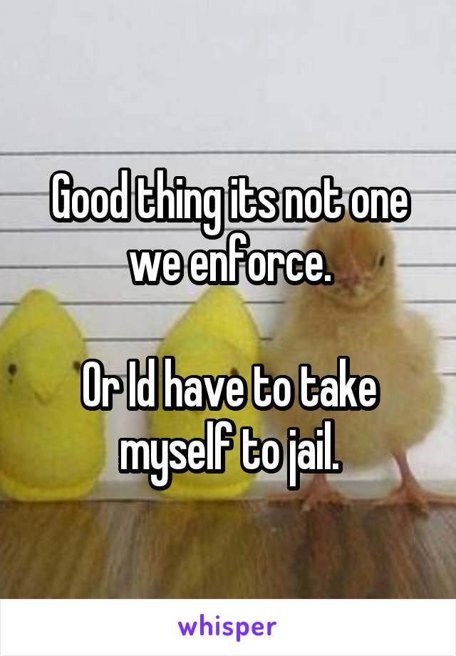 Good thing its not one we enforce.

Or Id have to take myself to jail.