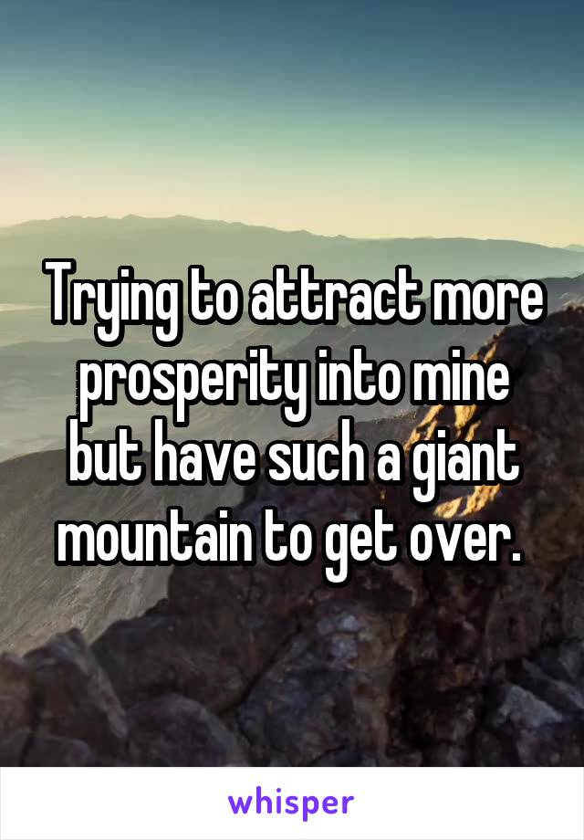 Trying to attract more prosperity into mine but have such a giant mountain to get over. 