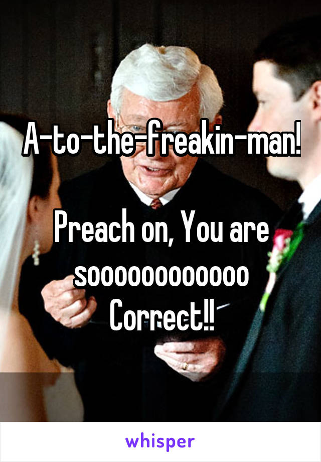A-to-the-freakin-man!

Preach on, You are soooooooooooo
Correct!!