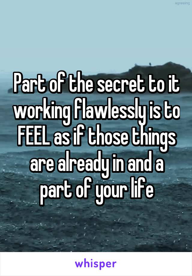 Part of the secret to it working flawlessly is to FEEL as if those things are already in and a part of your life