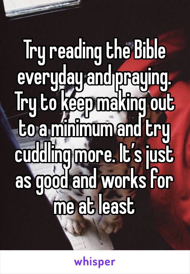 Try reading the Bible everyday and praying. Try to keep making out to a minimum and try cuddling more. It’s just as good and works for me at least