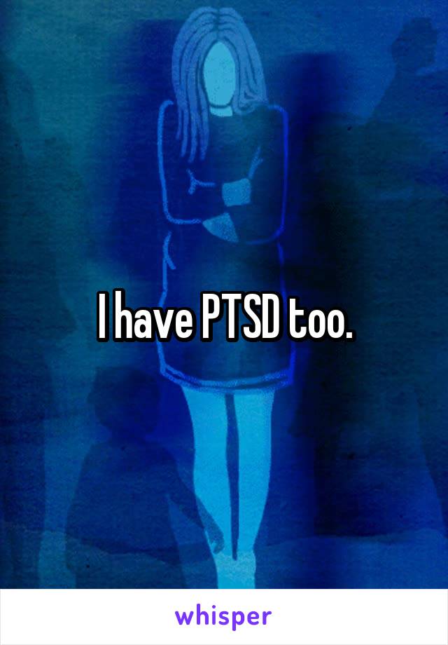 I have PTSD too.