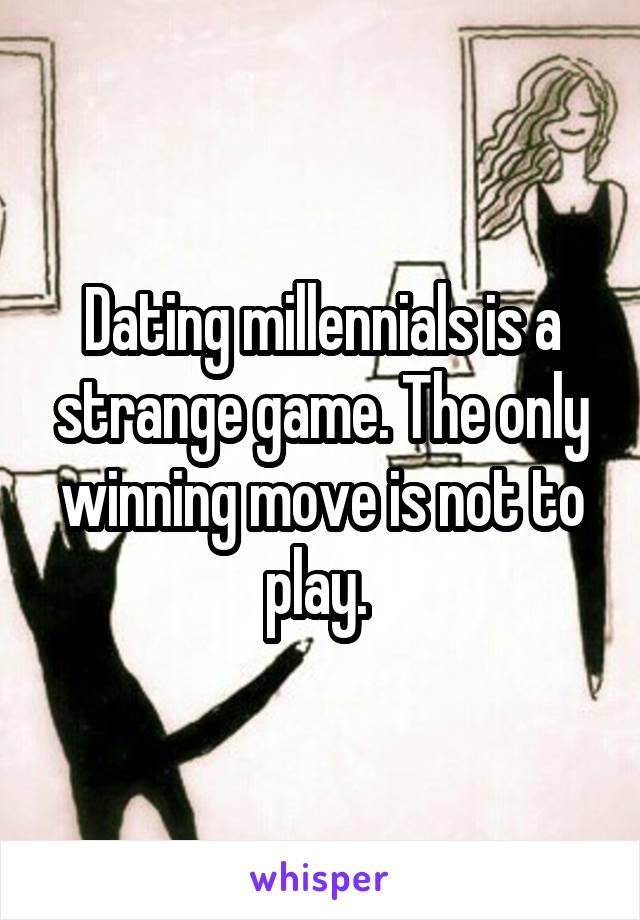Dating millennials is a strange game. The only winning move is not to play. 