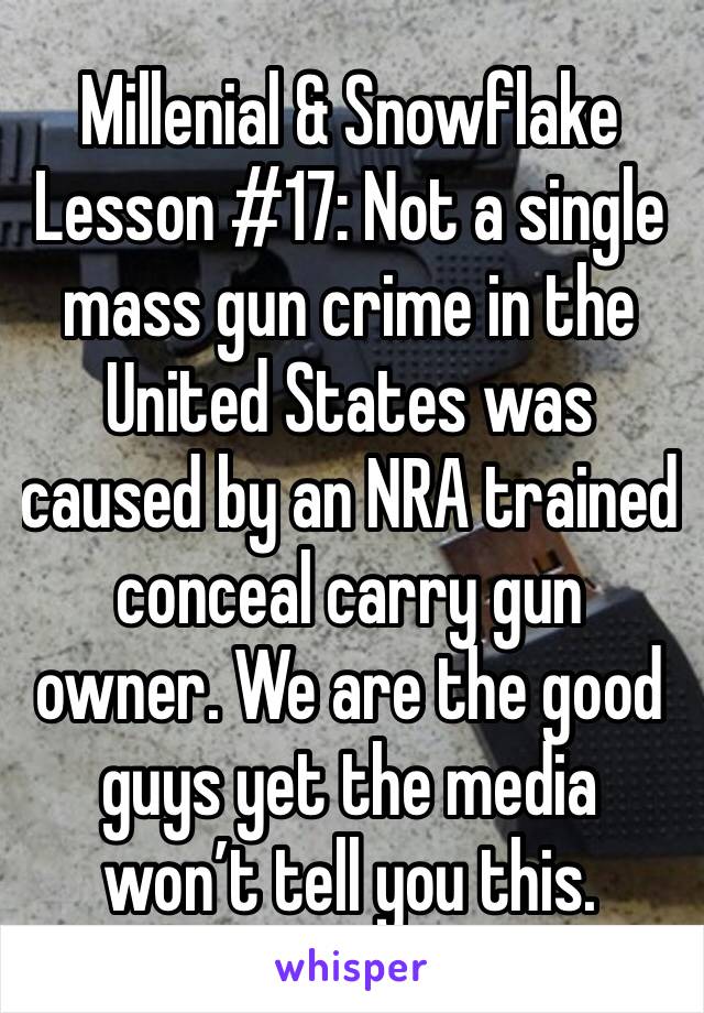 Millenial & Snowflake Lesson #17: Not a single mass gun crime in the United States was caused by an NRA trained conceal carry gun owner. We are the good guys yet the media won’t tell you this. 