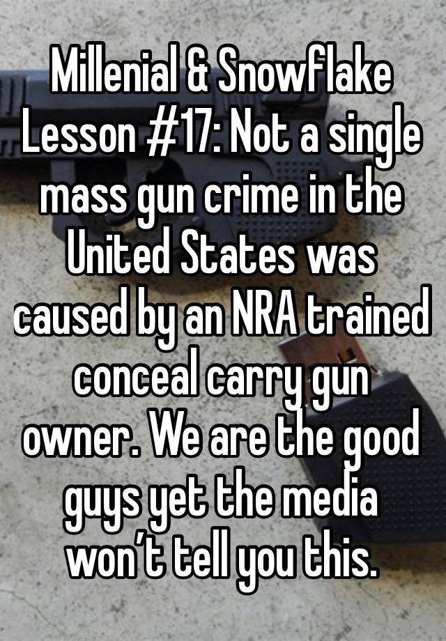 Millenial & Snowflake Lesson #17: Not a single mass gun crime in the United States was caused by an NRA trained conceal carry gun owner. We are the good guys yet the media won’t tell you this. 