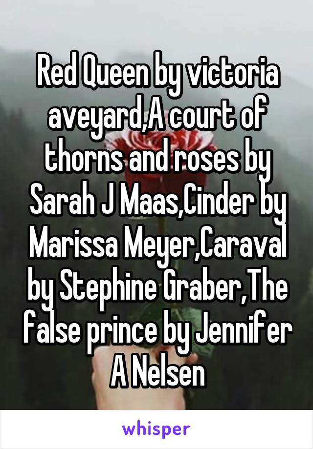 Red Queen by victoria aveyard,A court of thorns and roses by Sarah J Maas,Cinder by Marissa Meyer,Caraval by Stephine Graber,The false prince by Jennifer A Nelsen