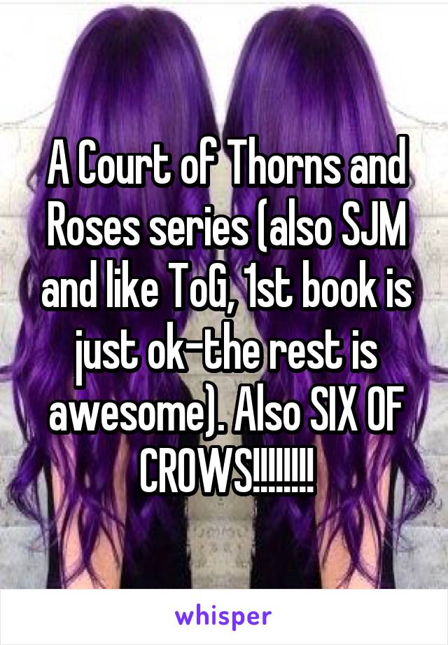 A Court of Thorns and Roses series (also SJM and like ToG, 1st book is just ok-the rest is awesome). Also SIX OF CROWS!!!!!!!!