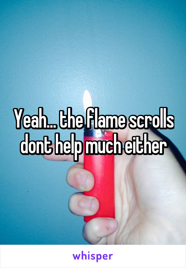 Yeah... the flame scrolls dont help much either