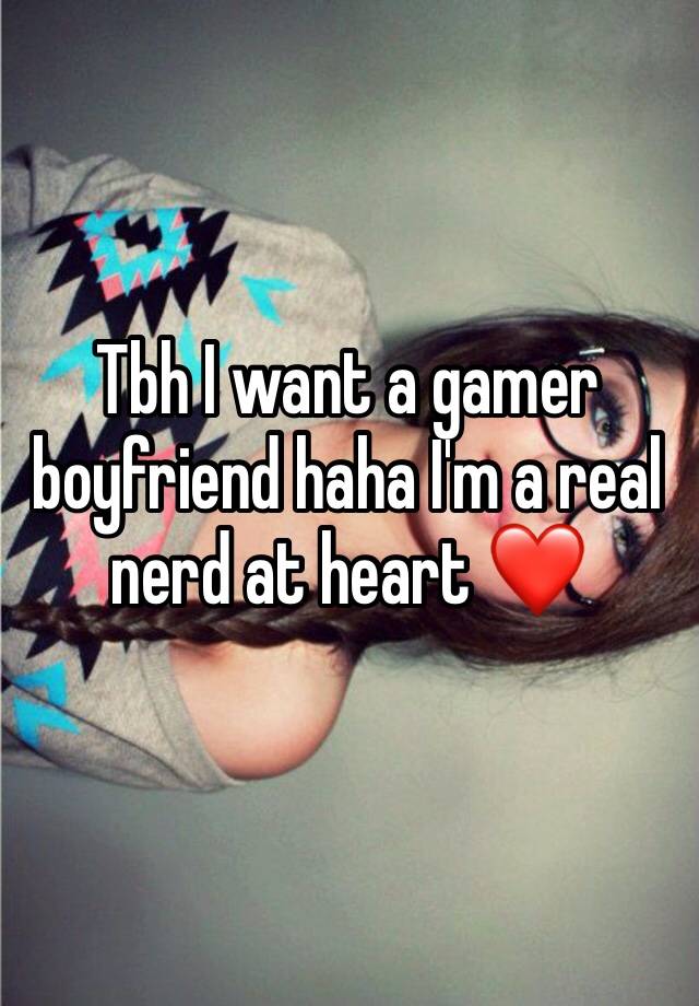 Tbh I want a gamer boyfriend haha I'm a real nerd at heart ❤️ 