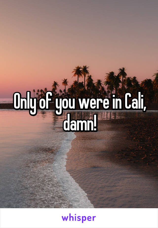 Only of you were in Cali, damn!