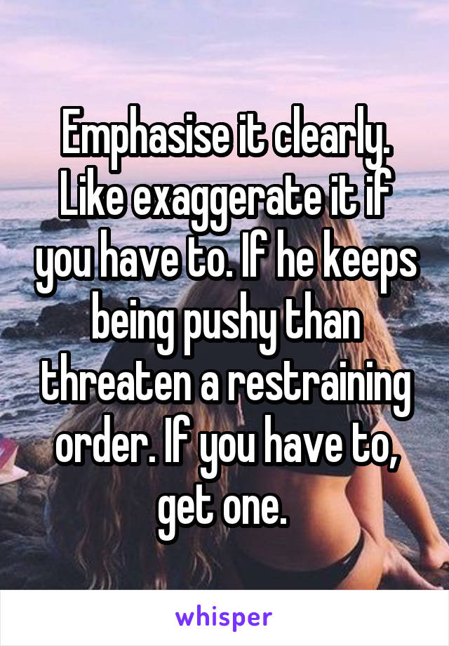 Emphasise it clearly. Like exaggerate it if you have to. If he keeps being pushy than threaten a restraining order. If you have to, get one. 