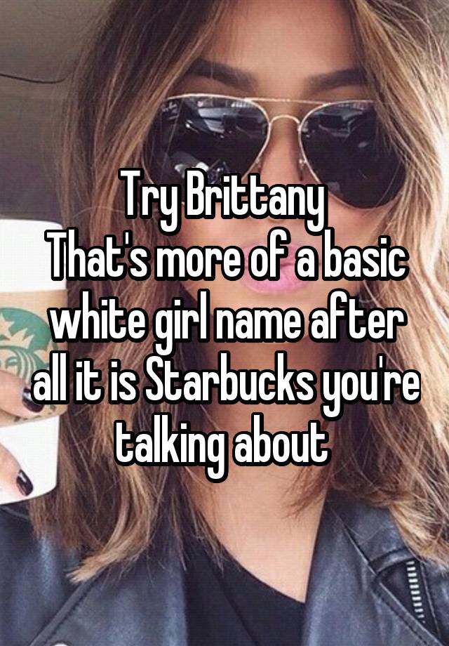 try-brittany-that-s-more-of-a-basic-white-girl-name-after-all-it-is