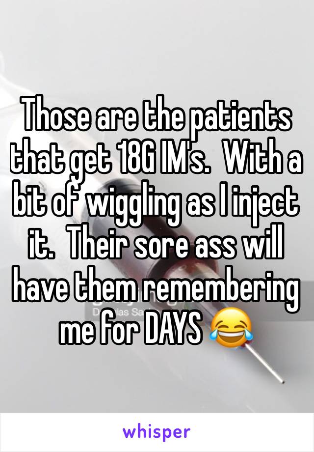 Those are the patients that get 18G IM's.  With a bit of wiggling as I inject it.  Their sore ass will have them remembering me for DAYS 😂  
