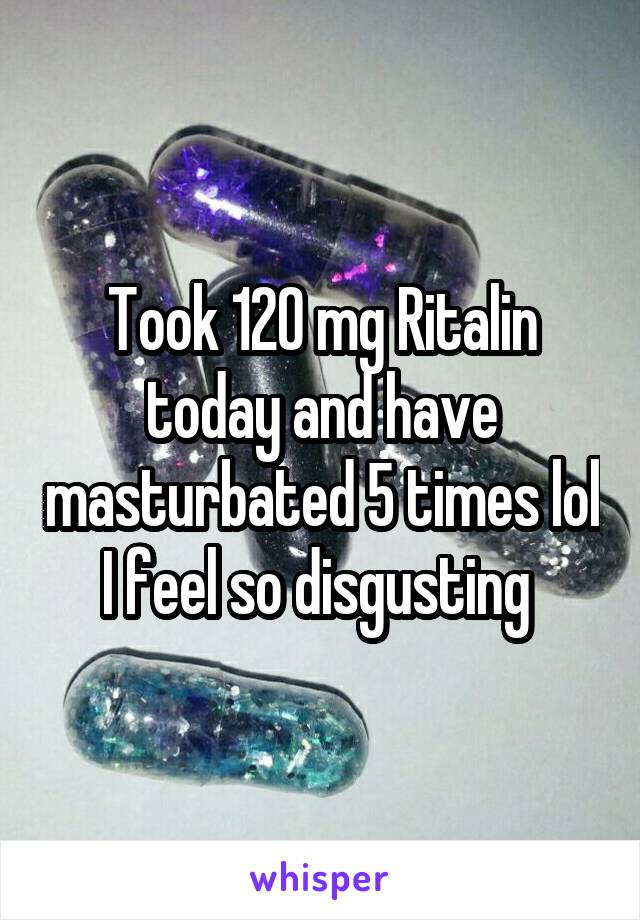 Took 120 mg Ritalin today and have masturbated 5 times lol I feel so disgusting 