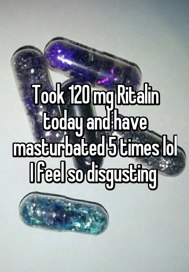 Took 120 mg Ritalin today and have masturbated 5 times lol I feel so disgusting 