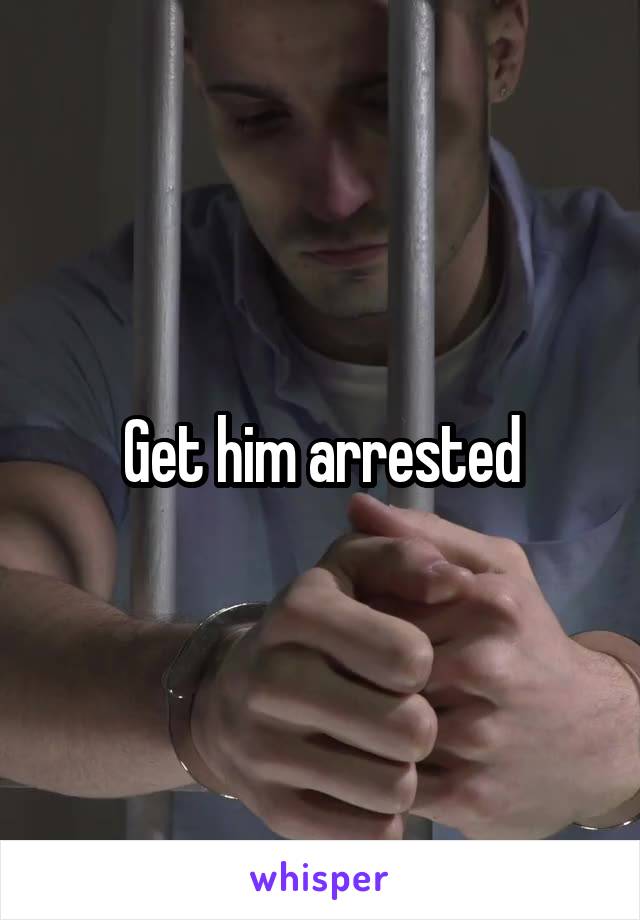 Get him arrested