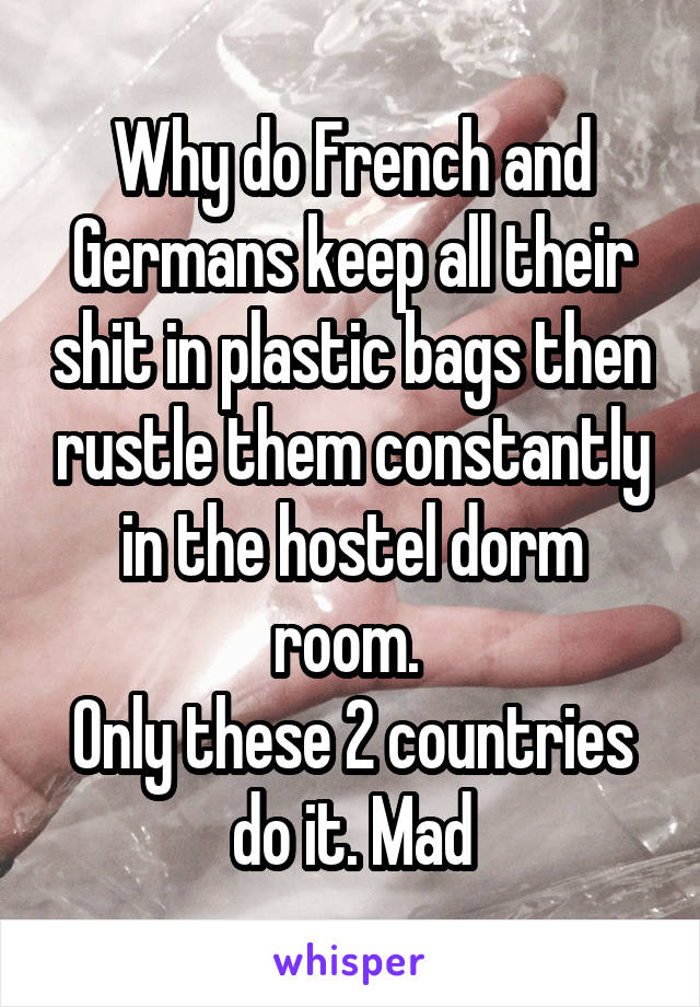 Why do French and Germans keep all their shit in plastic bags then rustle them constantly in the hostel dorm room. 
Only these 2 countries do it. Mad