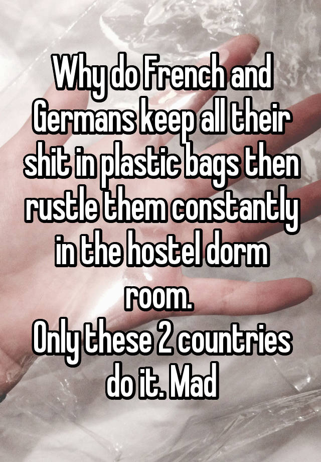 Why do French and Germans keep all their shit in plastic bags then rustle them constantly in the hostel dorm room. 
Only these 2 countries do it. Mad