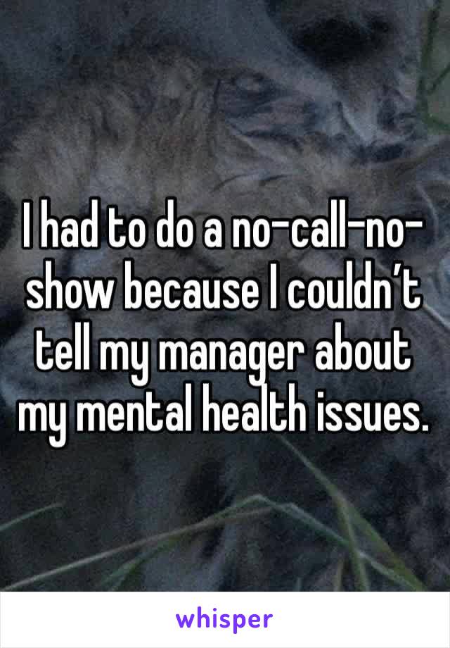 I had to do a no-call-no-show because I couldn’t tell my manager about my mental health issues. 