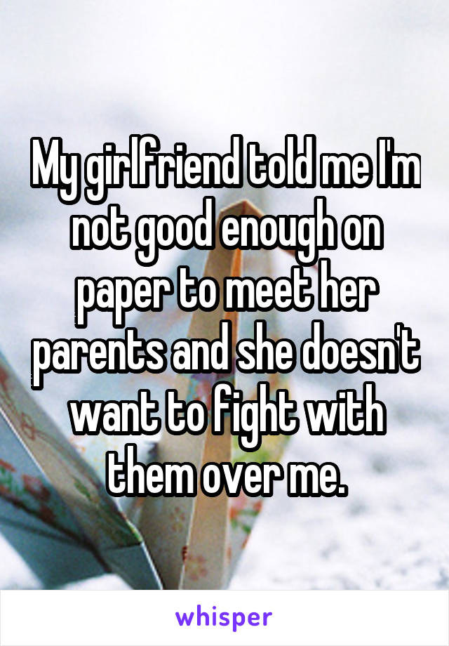My girlfriend told me I'm not good enough on paper to meet her parents and she doesn't want to fight with them over me.