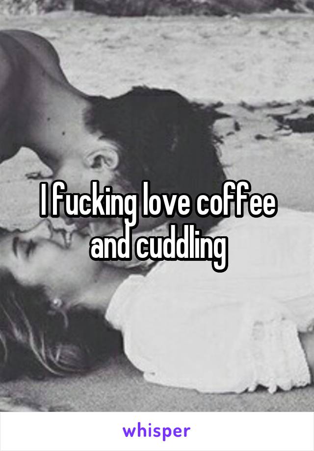 I fucking love coffee and cuddling
