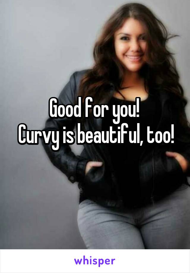 Good for you! 
Curvy is beautiful, too! 