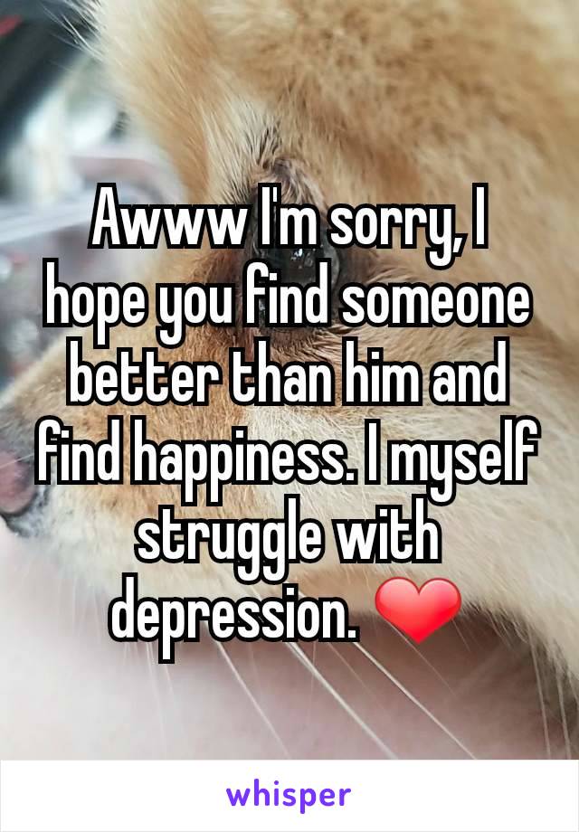 Awww I'm sorry, I hope you find someone better than him and find happiness. I myself struggle with depression. ❤
