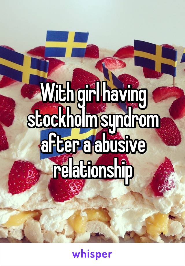 With girl having stockholm syndrom after a abusive relationship