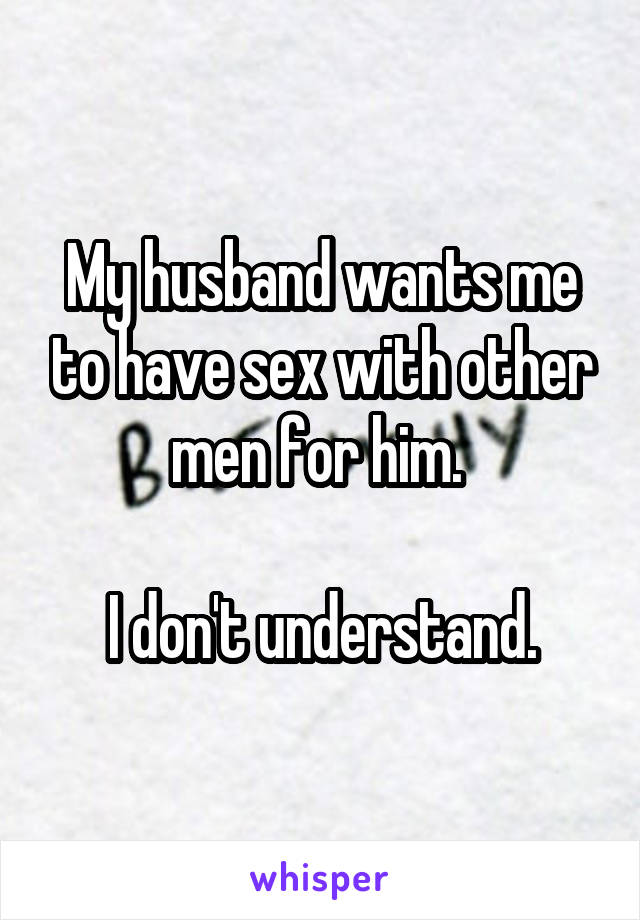 My husband wants me to have sex with other men for him. 

I don't understand.