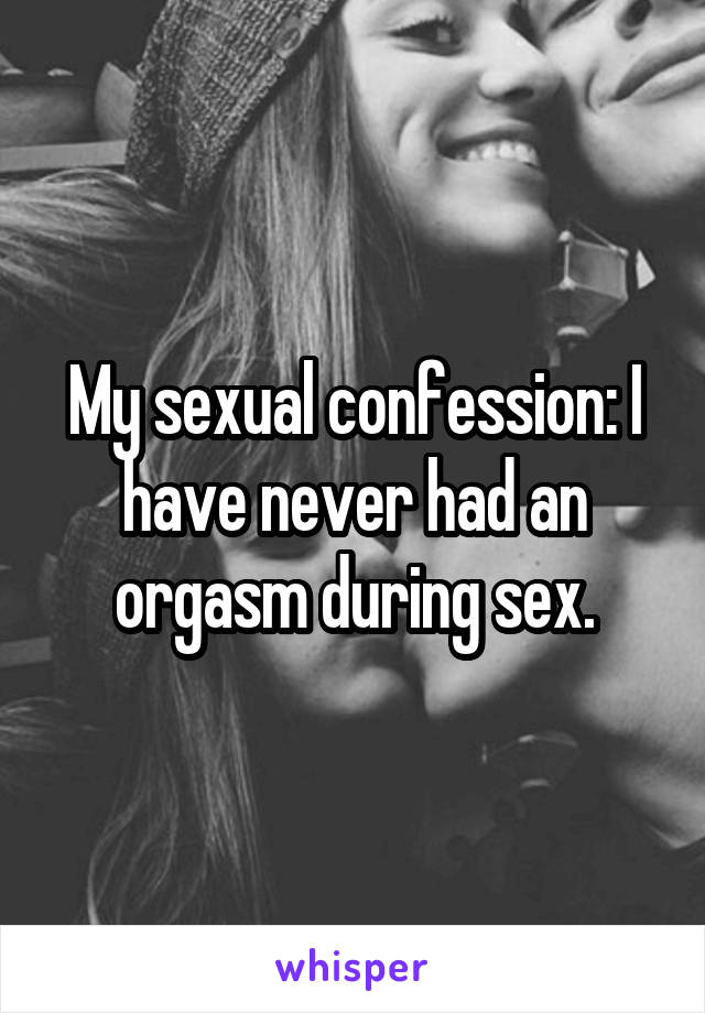 My sexual confession: I have never had an orgasm during sex.