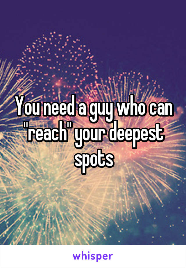 You need a guy who can "reach" your deepest spots