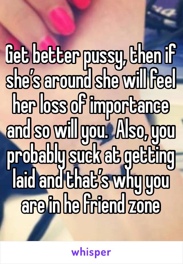 Get better pussy, then if she’s around she will feel her loss of importance and so will you.  Also, you probably suck at getting laid and that’s why you are in he friend zone