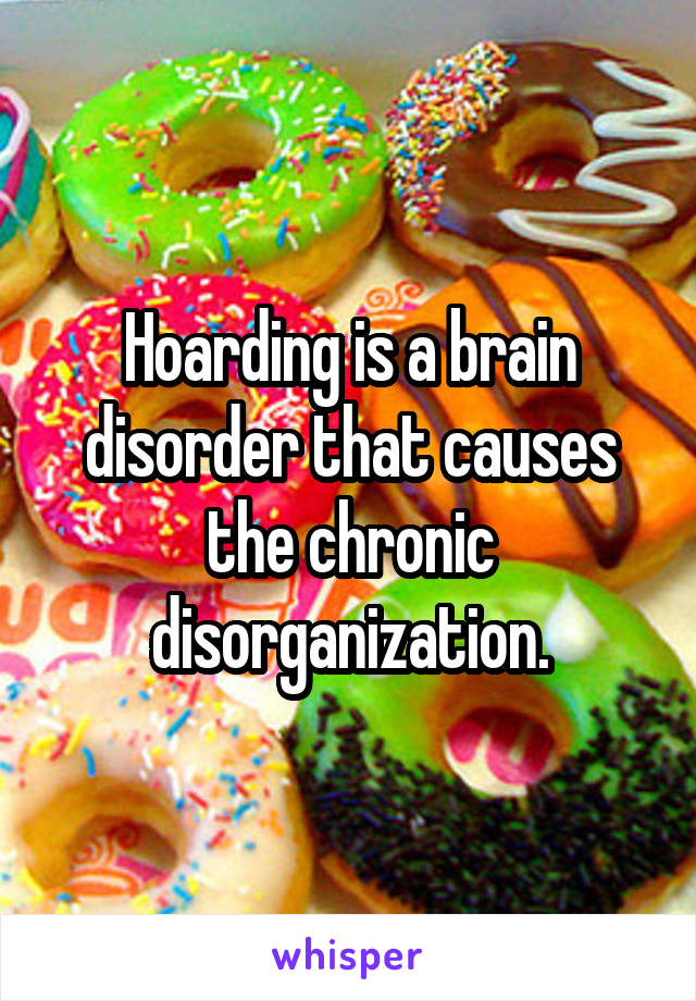 Hoarding is a brain disorder that causes the chronic disorganization.