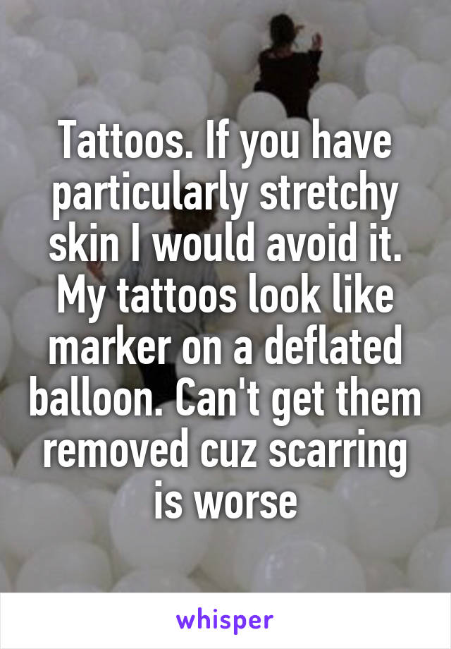 Tattoos. If you have particularly stretchy skin I would avoid it. My tattoos look like marker on a deflated balloon. Can't get them removed cuz scarring is worse