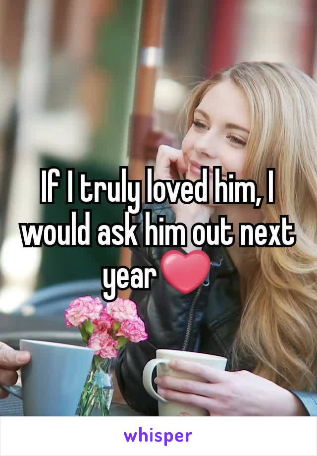 If I truly loved him, I would ask him out next year❤