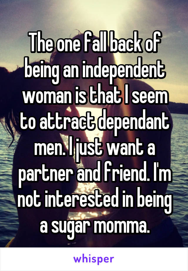 The one fall back of being an independent woman is that I seem to attract dependant men. I just want a partner and friend. I'm not interested in being a sugar momma.