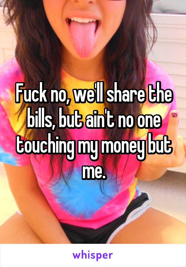 Fuck no, we'll share the bills, but ain't no one touching my money but me.