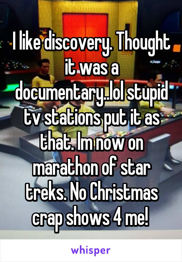 I like discovery. Thought it was a documentary..lol stupid tv stations put it as that. Im now on marathon of star treks. No Christmas crap shows 4 me! 