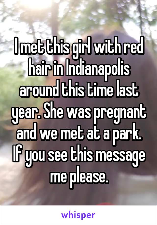 I met this girl with red hair in Indianapolis around this time last year. She was pregnant and we met at a park. If you see this message me please.
