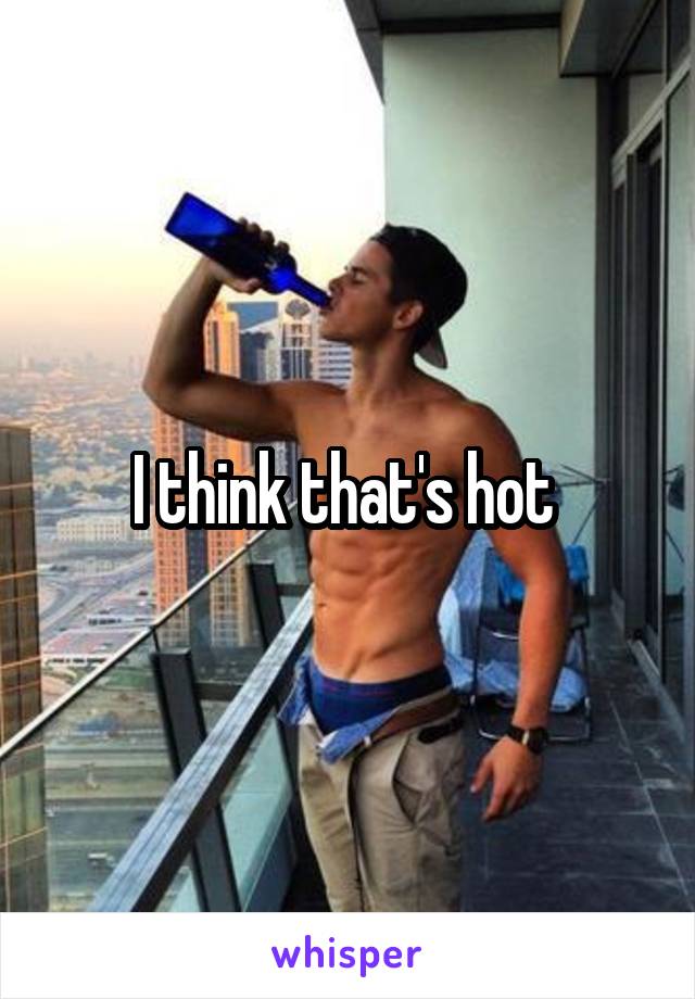 I think that's hot 