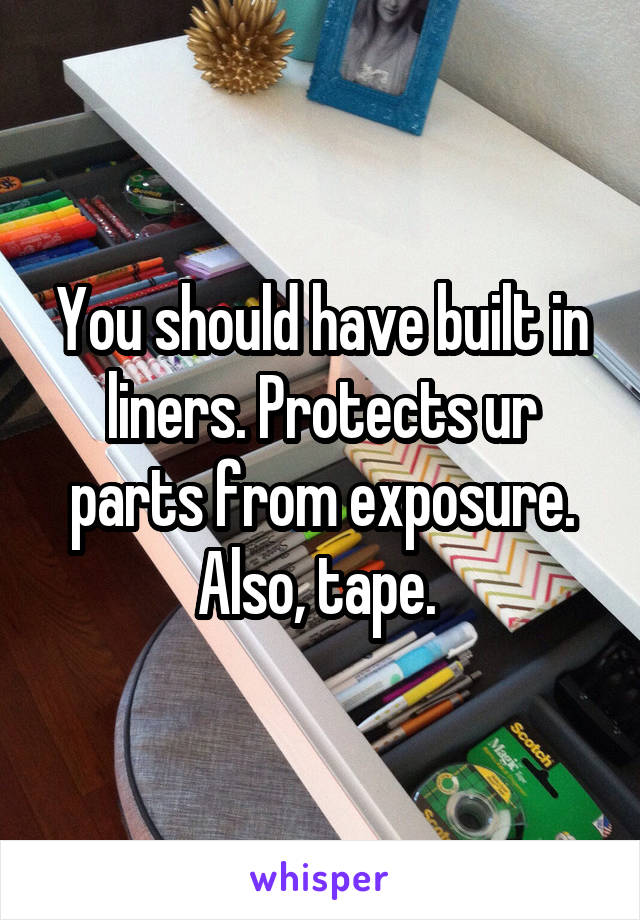 You should have built in liners. Protects ur parts from exposure. Also, tape. 