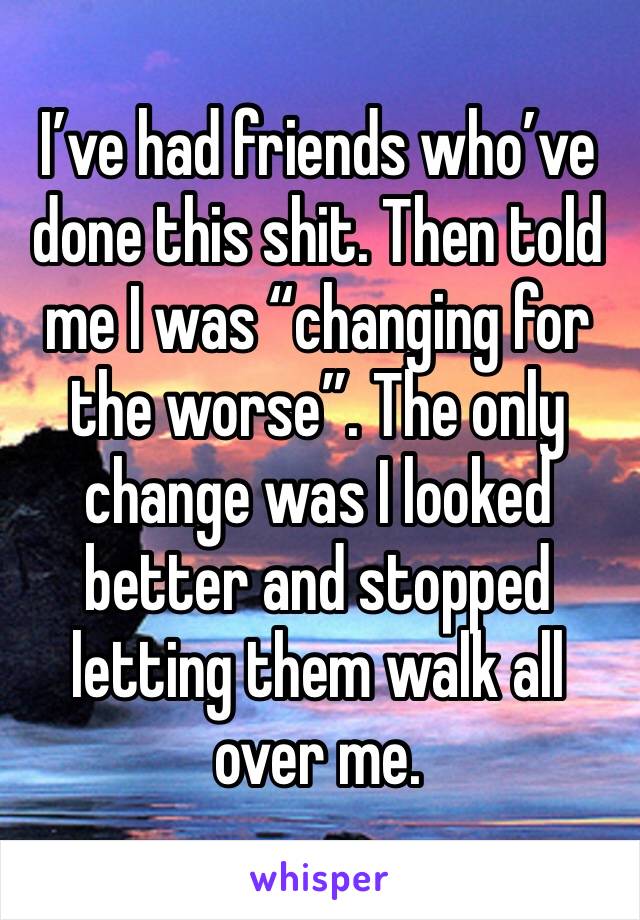 I’ve had friends who’ve done this shit. Then told me I was “changing for the worse”. The only change was I looked better and stopped letting them walk all over me. 