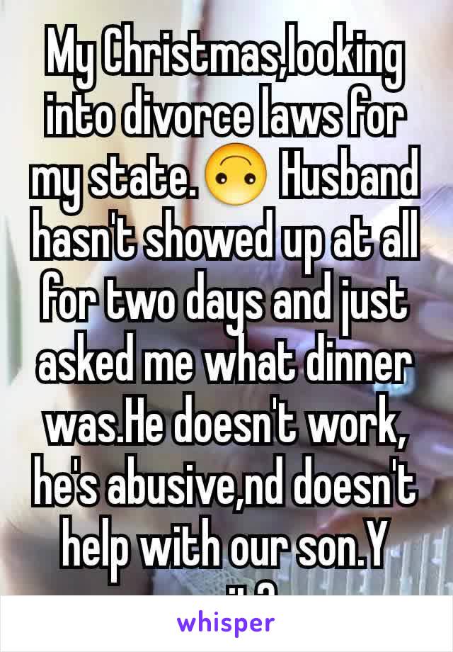 My Christmas,looking into divorce laws for my state.🙃 Husband hasn't showed up at all for two days and just asked me what dinner was.He doesn't work, he's abusive,nd doesn't help with our son.Y wait?