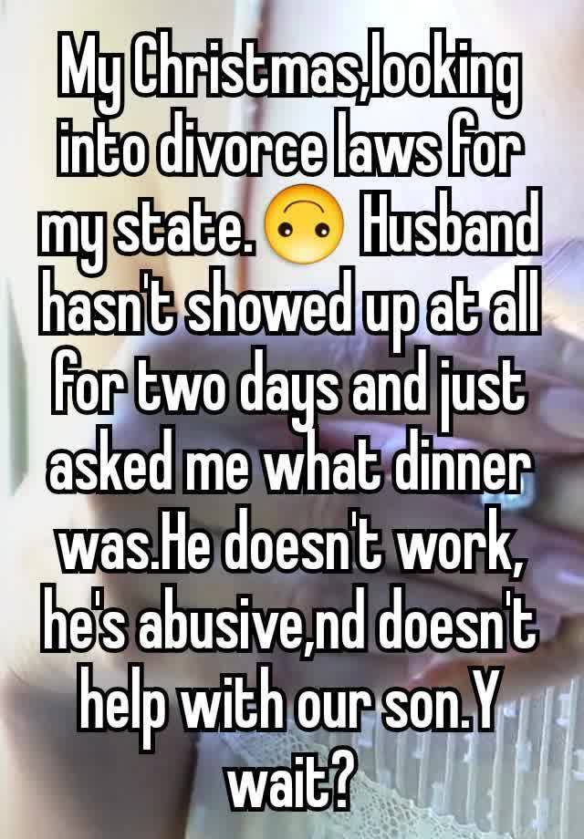 My Christmas,looking into divorce laws for my state.🙃 Husband hasn't showed up at all for two days and just asked me what dinner was.He doesn't work, he's abusive,nd doesn't help with our son.Y wait?