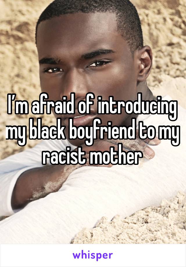I’m afraid of introducing my black boyfriend to my racist mother