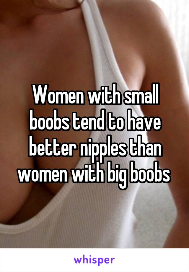 Women with small boobs tend to have better nipples than women with big boobs 